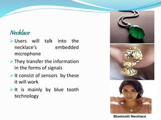 Necklace
 Users will talk into the
necklace's embedded
microphone
 They transfer the information
in the forms of signals
 It consist of sensors by these
it will work
 It is mainly by blue tooth
technology
 