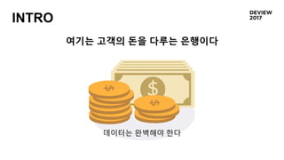 데이터는 완벽해야 한다
여기는 고객의 돈을 다루는 은행이다
INTRO
 