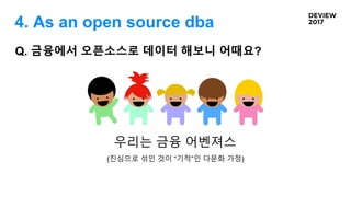 4. As an open source dba
Q. 금융에서 오픈소스로 데이터 해보니 어때요?
우리는 금융 어벤져스
(진심으로 섞인 것이 “기적”인 다문화 가정)
 