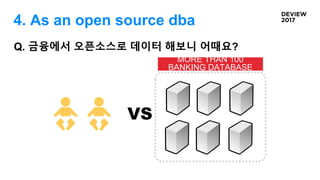 MORE THAN 100
BANKING DATABASE
VS
Q. 금융에서 오픈소스로 데이터 해보니 어때요?
4. As an open source dba
 
