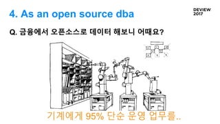 기계에게 95% 단순 운영 업무를..
Q. 금융에서 오픈소스로 데이터 해보니 어때요?
4. As an open source dba
 