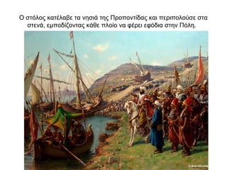 Ο στόλος κατέλαβε τα νησιά της Προποντίδας και περιπολούσε στα
στενά, εμποδίζοντας κάθε πλοίο να φέρει εφόδια στην Πόλη.
 