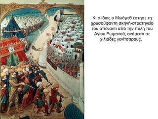 Κι ο ίδιος ο Μωάμεθ έστησε τη
χρυσοΰφαντη σκηνή-στρατηγείο
του απέναντι από την πύλη του
Αγίου Ρωμανού, ανάμεσα σε
χιλιάδες γενίτσαρους.
 