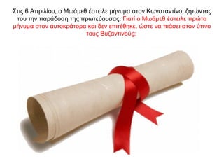 Στις 6 Απριλίου, ο Μωάμεθ έστειλε μήνυμα στον Κωνσταντίνο, ζητώντας
του την παράδοση της πρωτεύουσας. Γιατί ο Μωάμεθ έστειλε πρώτα
μήνυμα στον αυτοκράτορα και δεν επιτέθηκε, ώστε να πιάσει στον ύπνο
τους Βυζαντινούς;
 