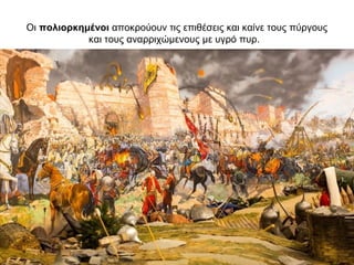 Οι πολιορκημένοι αποκρούουν τις επιθέσεις και καίνε τους πύργους
και τους αναρριχώμενους με υγρό πυρ.
 