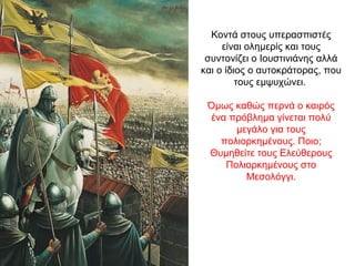 Κοντά στους υπερασπιστές
είναι ολημερίς και τους
συντονίζει ο Ιουστινιάνης αλλά
και ο ίδιος ο αυτοκράτορας, που
τους εμψυχώνει.
Όμως καθώς περνά ο καιρός
ένα πρόβλημα γίνεται πολύ
μεγάλο για τους
πολιορκημένους. Ποιο;
Θυμηθείτε τους Ελεύθερους
Πολιορκημένους στο
Μεσολόγγι.
 