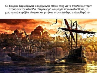 Οι Τούρκοι ξαφνιάζονται και ρίχνονται πάνω τους να τα προλάβουν πριν
περάσουν την αλυσίδα. Στη σκληρή ναυμαχία που ακολούθησε, τα
χριστιανικά καράβια νίκησαν και μπήκαν στον ελεύθερο ακόμη Κεράτιο.
 