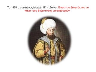 Το 1451 ο σουλτάνος Μουράτ Β΄ πεθαίνει. Έπρεπε ο θάνατός του να
κάνει τους Βυζαντινούς να ανησυχούν;
 