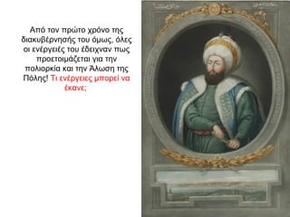 Από τον πρώτο χρόνο της
διακυβέρνησής του όμως, όλες
οι ενέργειές του έδειχναν πως
προετοιμάζεται για την
πολιορκία και την Άλωση της
Πόλης! Τι ενέργειες μπορεί να
έκανε;
 