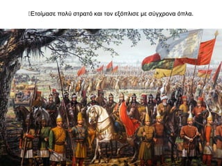 Ετοίμασε πολύ στρατό και τον εξόπλισε με σύγχρονα όπλα.
 