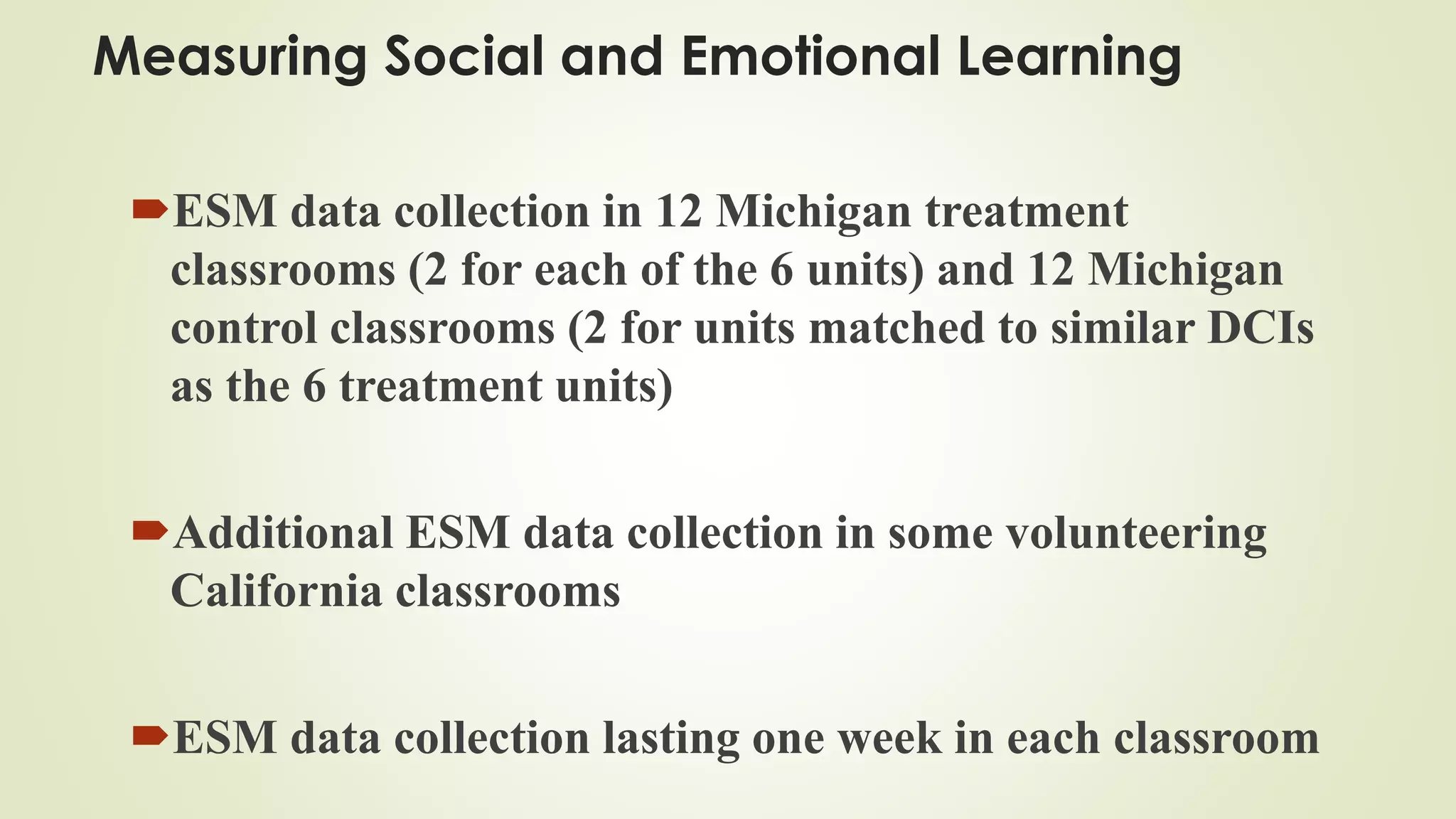Measuring Social and Emotional Learning
ESM data collection in 12 Michigan treatment
classrooms (2 for each of the 6 units) and 12 Michigan
control classrooms (2 for units matched to similar DCIs
as the 6 treatment units)
Additional ESM data collection in some volunteering
California classrooms
ESM data collection lasting one week in each classroom
 