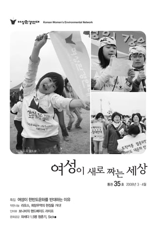 통권 35호 2008년 3∙4월
2008. 3. 22 물의 날
특집 여성이 한반도운하를 반대하는 이유
착한나눔 라오스, 희망무역의 현장을 가다!
인터뷰 보니비의 핸드메이드 라이프
문화공감 와세다 1.5평 청춘기, Sicko
Korean Women’s Environmental Network
 