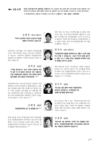 5
신임 소개 2008 신임으뜸지기와 살림꾼을 소개합니다! 지난 2008년 1월 31일에 열린 모두모임에 오셨던 분들께는 이미
한차례 인사드렸었죠. 올해 새롭게 으뜸지기와 살림꾼이 되신 여섯 분들을 소개드립니다. 반갑게 맞아주세요!
� 여성환경연대는 아름다운 우리말을 쓰고자 합니다. (으뜸지기 = 대표, 살림꾼 = 운영위원)
심현정 30대 으뜸지기
대학 YMCA 및 YMCA 전국연맹 활동 중 결혼과 함께
대구로 이동, 대구녹색소비자연대에서 활동하시다 아이
들의 먹거리를 위해 녹색살림생협도 하시던 중 결국 삶
의 총체적인 대안에 대한 목마름으로 여성환경연대로 오
신 심현정 선생님. 현재 대구여성환경연대를 꾸려 맹렬
히 활동하고 계십니다.
“아이의 상상력과 여성의 감성으로 세상을
새롭게 디자인하고 싶습니다!”
권희정 살림꾼 현재 문화미래 이프의 사무국장이신 권희정 선생님은
2005년 츠지 신이치의 <슬로우 이즈 뷰티풀>을 번역하
실 때부터 이미 여성환경연대와의 인연이 시작된 게 아
닌가하는 지극히 여성환경연대 중심적인 생각을 잠시 해
보았습니다. ^-^ 반가워요~
“닉네임 휴지입니다. 늦게 시작한 인류학과 여성
학 공부 한 번 열심히 닦아보려 지은 이름인데,
이젠 여성환경연대 살림꾼이 되어 환경에 착하지
않은것들은 찾아 열심히 닦아야겠네요 ~^^ ”
김혜경 살림꾼
믿고 안심하고 먹을 수 있는‘바른먹거리’를 위해 다양
한 친환경 유기농 사업을 벌이고 있는 (주)풀무원의 부사
장이신 김혜경 선생님. 작년에 이어 올해에도 여성환경
연대와 함께 아토피관련 사업을 진행할 예정이라 더욱
가깝게 느껴집니다.
여성환경연대에 오신 걸 환영합니다! ^-^
명진숙 40대 으뜸지기
여성민우회 사무처장을 거쳐 이대에서 여성학공부를
하시고 현재 환경재단 임길진 NGO스쿨 기획위원으
로 계십니다. 오래전부터 물밑에서 여성환경연대와
함께해주시다 올해부터 수면위로 올라오신 명진숙 선
생님. 반갑습니다!
“여성환경연대 활동을 함께하며 늘 새롭고 신선한 꿈을
꾸고 만들 수 있었습니다. 나날이 우리의 꿈을 잃어가
는 요즘, 다시 그 꿈을 만드는 발걸음에 여러분의 관심
과 애정을 모아가고 싶네요.”
신경희 살림꾼
2000 문순홍 박사님 연구를 통해 한국의 여성환경운
동 등 여성환경연대에서 이루어졌던 각종 연구조사를
발벗고 나서서 도와주셨던 신경희 선생님. 현재는 시
정개발연구원에 연구위원으로 계십니다. 앞으로도 많
은 활동에서 함께 해주실꺼죠? ^-^
“대도시에 서로 배려하는 소박한 우리 마을들이 많이
생기고, 여성환경연대를 통해 그런 동네에서 살았으면
하는 바램으로 함께하게 되었습니다.”
장우주 살림꾼대화문화아카데미 프로그램 팀장으로 일하면서 여성
환경연대 초창기에 살림꾼으로 활동하셨습니다. 영국
에서 에코페미니즘에 대한 공부를 하다 돌아와 지금
은 가난한 아이들과 교육사업을 하는 배움터를 지원
하는 장학재단에서 일을 시작하셨습니다. 살림꾼으로
6년 만에 여성환경연대로 컴백해주신 장우주 선생님,
반가운 만큼이나 기대가 크답니다! ^-^
“떠나있는 동안 훌쩍 커버린 여성환경연대,
대견하고 든든합니다. 녹색대안을 사는
유쾌한 즐거움을 함께누려요!”
 