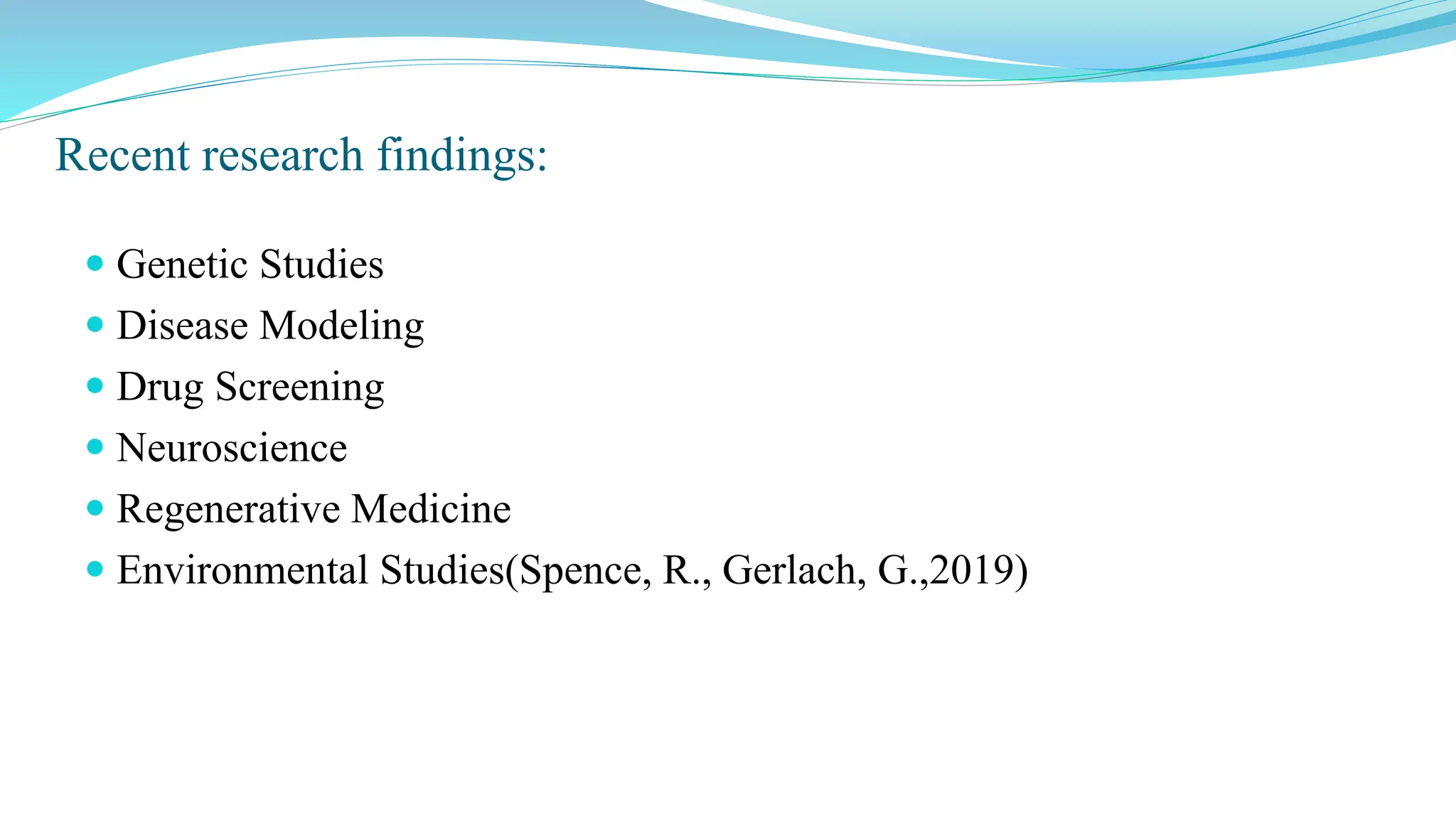 Recent research findings:
 Genetic Studies
 Disease Modeling
 Drug Screening
 Neuroscience
 Regenerative Medicine
 Environmental Studies(Spence, R., Gerlach, G.,2019)
 