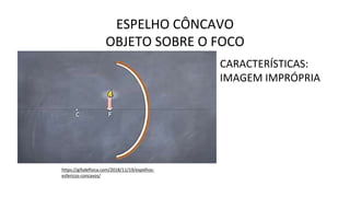 ESPELHO CÔNCAVO
OBJETO SOBRE O FOCO
https://gifsdefisica.com/2018/11/19/espelhos-
esfericos-concavos/
CARACTERÍSTICAS:
IMAGEM IMPRÓPRIA
 