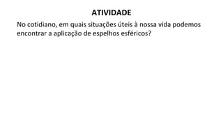 No cotidiano, em quais situações úteis à nossa vida podemos
encontrar a aplicação de espelhos esféricos?
ATIVIDADE
 