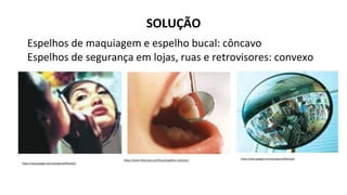 SOLUÇÃO
https://sites.google.com/site/gameoffisica01/
https://www.infoescola.com/fisica/espelhos-concavos/
Espelhos de maquiagem e espelho bucal: côncavo
Espelhos de segurança em lojas, ruas e retrovisores: convexo
https://sites.google.com/site/gameoffisica01/
 