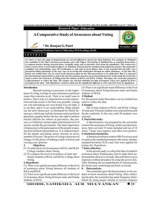 International Indexed & Referred Research Journal, November, 2012, ISSN 0974- 2832, RNI- RAJBIL- 2009/29954; VoL IV * ISSUE- 46
                                        Research Paper -Education

           A Comparative Study of Awareness about Voting

                     * Dr. Ranjan G. Patel                                                                     November ,2012
         * Assistant Professor, Sarva Vidhyalaya M.Ed.college, Kadi.
A B S T R A C T
  As voters we have the right to demand from our elected officials to answer for their behavior. For example, in Thailand
  one candidate in the Thai's elections was buying votes with Viagra. Vote buying in Thailand has, as reported many times,
  a common practice during electoral times, normally using cash to purchase votes from the population. This controversy
  lead to outcry from several political figures in Thailand, denouncing the unethical and dangerous practice this particular
  candidate was undertaking, since this medication is sold only by prescription, thus it was assumed that the pills were
  purchased taking advantage of the easy ways of accessing this medication through an online pharmacy. At the time this
  article was written there was no word on the measures taken by the Thai government or its authorities. But it is expected
  for International organizations to step in the election and have measure on an international level. In this study the researcher
  wants to know the awareness of Voting from the students of B.Ed. and M.Ed. College. Therefore, the researcher prepared
  a Questionnaire to collect the data. The sample was selected randomly for data assortment. T-test were applied In favor
  of analyzed the data. Null Hypothesis created to find out the significant different at 0.01 and 0.05 level of significant.

Introduction:                                                      (3) There is no significant mean difference in the level
          Beyond creating a conscience on the impor-               of awareness about Voting between male and female
tance of voting, we hope to raise awareness to political           students of M.Ed.
issues that concerns us all. There is no small issue in            3. Method:
politics. That is why it is important for us to be empow-          For this present study Descriptive survey method was
ered and take action in the best way possible, casting             used to collect the data.
our vote and making our voice heard. It is our right, it           4. Sample:
is our duty, and it is our responsibility. Many people                  Out of total students of B.Ed. and M.Ed. College
use the term 'democracy' as shorthand for liberal de-              10 male and 10 female students were selected from each
mocracy, which may include elements such as political              faculty randomly. In this way, total 40 students were
pluralism; equality before the law; the right to petition          selected.
elected officials for redress of grievances; due pro-              5. Tool of this study:
cess; civil liberties; human rights; and elements of civil              A Questionnaire was prepared by the researcher
society outside the government. The main importance                to know the awareness of Voting. In this way Question-
of democracy is the participation of the people in nam-            naire, there are total 18 items included and out of 18
ing their political representatives. It is empowerment             items; 7 items were negative and other were positive.
for the people and taking action, become an active                 6. Statistical calculation:
member of society. The power of voting is the power of                  A Statistical software window MS-Excel was used
change; it's the power of making a mark in history and             to analyze the standard parameters like mean, median,
voicing your opinions.                                             standard deviation (S.D.) and t-test were applied for
2.        Objectives:                                              testing the Hypothesis.
(1) To study the level of awareness of B.Ed. and M.Ed.             7. Data collection:
    College students about Voting.                                      In the present study, to collect the data of student's
(2) To compare the level of awareness of male and                  awareness about Thalassemia, first to make them un-
    female students of B.Ed. and M.Ed. College about               derstand the objectives of study, then told them to give
    Voting.                                                        responses without prejudice by using the given tools.
2. Hypothesis:                                                     After finishing the accomplishment of measurement,
(1) There is no significant mean difference in the level           the forms were conforming and back to reward.
of awareness about Voting between all students of                  8. Data analysis:
B.Ed. and M.Ed.                                                         The researcher gave the Questionnaire to the stu-
(2) There is no significant mean difference in the level           dents to know awareness about Voting. After collect-
of awareness about Voting between male and female                  ing the data; the researcher has made frequency distri-
students of B.Ed.                                                  bution by using proper scheme to convert response
   SHODH, SAMIKSHA AUR MULYANKAN                                                                                            35
 