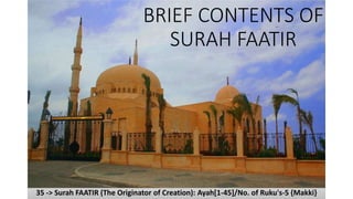 BRIEF CONTENTS OF
SURAH FAATIR
35 -> Surah FAATIR (The Originator of Creation): Ayah[1-45]/No. of Ruku's-5 {Makki}
 