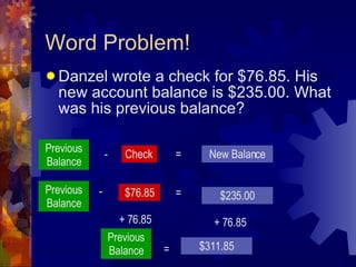Word Problem! Danzel wrote a check for $76.85. His new account balance is $235.00. What was his previous balance? Previous Balance - Check = New Balance Previous Balance $76.85 - = $235.00 + 76.85 + 76.85 Previous Balance = $311.85 