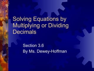 Solving Equations by Multiplying or Dividing Decimals Section 3.6 By Ms. Dewey-Hoffman 