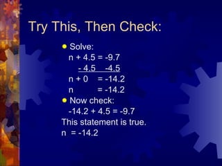 Try This, Then Check: Solve: n + 4.5 = -9.7 - 4.5  -4.5 n + 0  = -14.2 n  = -14.2 Now check: -14.2 + 4.5 = -9.7 This statement is true. n  = -14.2 
