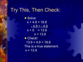 Try This, Then Check: Solve: x + 4.9 = 18.8   - 4.9 = - 4.9 x + 0  = 13.9 x = 13.9 Check! 13.9 + 4.9 = 18.8 This is a true statement. x = 13.9 