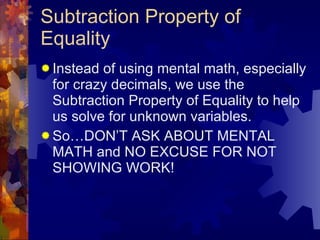 Subtraction Property of Equality Instead of using mental math, especially for crazy decimals, we use the Subtraction Property of Equality to help us solve for unknown variables. So…DON’T ASK ABOUT MENTAL MATH and NO EXCUSE FOR NOT SHOWING WORK! 