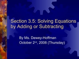 Section 3.5: Solving Equations by Adding or Subtracting By Ms. Dewey-Hoffman October 2 nd , 2008 (Thursday) 