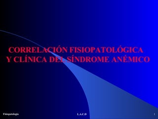 L.A.C.D CORRELACIÓN FISIOPATOLÓGICA  Y CLÍNICA DEL SÍNDROME ANÉMICO 1 Fisiopatología 