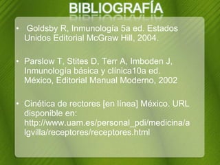 Goldsby R, Inmunología 5a ed. Estados Unidos Editorial McGraw Hill, 2004. Parslow T, Stites D, Terr A, Imboden J, Inmunología básica y clínica10a ed. México, Editorial Manual Moderno, 2002 Cinética de rectores [en línea] México.   URL disponible en: http://www.uam.es/personal_pdi/medicina/algvilla/receptores/receptores.html 