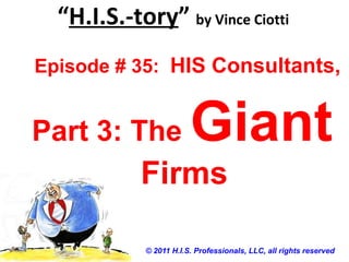 “H.I.S.-tory” by Vince Ciotti
© 2011 H.I.S. Professionals, LLC, all rights reserved
Episode # 35: HIS Consultants,
Part 3: The Giant
Firms
 