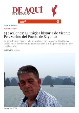 EPDA Morvedre
Vicente Pes. EPDA
PORT DE SAGUNT
35 escalones: La trágica historia de Vicente
Pes, vecino del Puerto de Sagunto
Dentro de unos días verá la luz un libro escrito por su hijo Carlos
donde relata la odisea que ha pasado esta familia porteña desde hace
casi tres años
MAITE PLAZAS - 10/06/2020
 