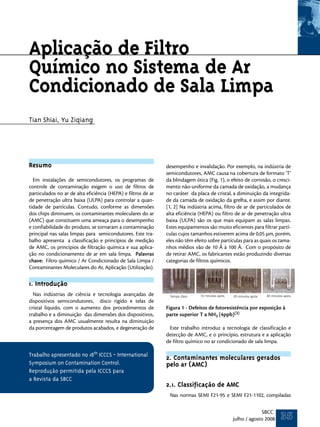 Aplicação de Filtro
Químico no Sistema de Ar
Condicionado de Sala Limpa
Tian Shiai, Yu Ziqiang




Resumo                                                         desempenho e invalidação. Por exemplo, na indústria de
                                                               semicondutores, AMC causa na cobertura de formato ‘T’
  Em instalações de semicondutores, os programas de            da blindagem ótica (Fig. 1), o efeito de corrosão, o cresci-
controle de contaminação exigem o uso de filtros de            mento não-uniforme da camada de oxidação, a mudança
particulados no ar de alta eficiência (HEPA) e filtros de ar   no caráter da placa de cristal, a diminuição da integrida-
de penetração ultra baixa (ULPA) para controlar a quan-        de da camada de oxidação da grelha, e assim por diante.
tidade de partículas. Contudo, conforme as dimensões           [1, 2] Na indústria acima, filtro de ar de particulados de
dos chips diminuem, os contaminantes moleculares do ar         alta eficiência (HEPA) ou filtro de ar de penetração ultra
(AMC) que constituem uma ameaça para o desempenho              baixa (ULPA) são os que mais equipam as salas limpas.
e confiabilidade do produto, se tornaram a contaminação        Estes equipamentos são muito eficientes para filtrar partí-
principal nas salas limpas para semicondutores. Este tra-      culas cujos tamanhos estiverem acima de 0,05 µm, porém,
balho apresenta a classificação e princípios de medição        eles não têm efeito sobre partículas para as quais os tama-
de AMC, os principios de filtração química e sua aplica-       nhos médios vão de 10 Å à 100 Å. Com o propósito de
ção no condicionamento de ar em sala limpa. Palavras           de retirar AMC, os fabricantes estão produzindo diversas
chave: Filtro químico / Ar Condicionado de Sala Limpa /        categorias de filtros químicos.
Contaminantes Moleculares do Ar, Aplicação (Utilização).

1. Introdução
  Nas indústrias de ciência e tecnologia avançadas de           Tempo Zero     10 minutos após   20 minutos após   40 minutos após
dispositivos semicondutores, disco rigído e telas de
cristal líquido, com o aumento dos procedimentos de            Figura 1 - Defeitos de fotoresistência por exposição à
trabalho e a diminuição das dimensões dos dispositivos,        parte superior T a NH3 (4ppb)(3)
a presença dos AMC usualmente resulta na diminuição
da porcentagem de produtos acabados, e degeneração de           Este trabalho introduz a tecnologia de classificação e
                                                               detecção de AMC, e o princípio, estrutura e a aplicação
                                                               de filtro químico no ar condicionado de sala limpa.

Trabalho apresentado no 18th ICCCS - International
                                                               2. Contaminantes moleculares gerados
Symposium on Contamination Control.                            pelo ar (AMC)
Reprodução permitida pela ICCCS para
a Revista da SBCC
                                                               2.1. Classificação de AMC
                                                                Nas normas SEMI F21-95 e SEMI F21-1102, compiladas

                                                                                                               SBCC
                                                                                                 julho / agosto 2008       35
 