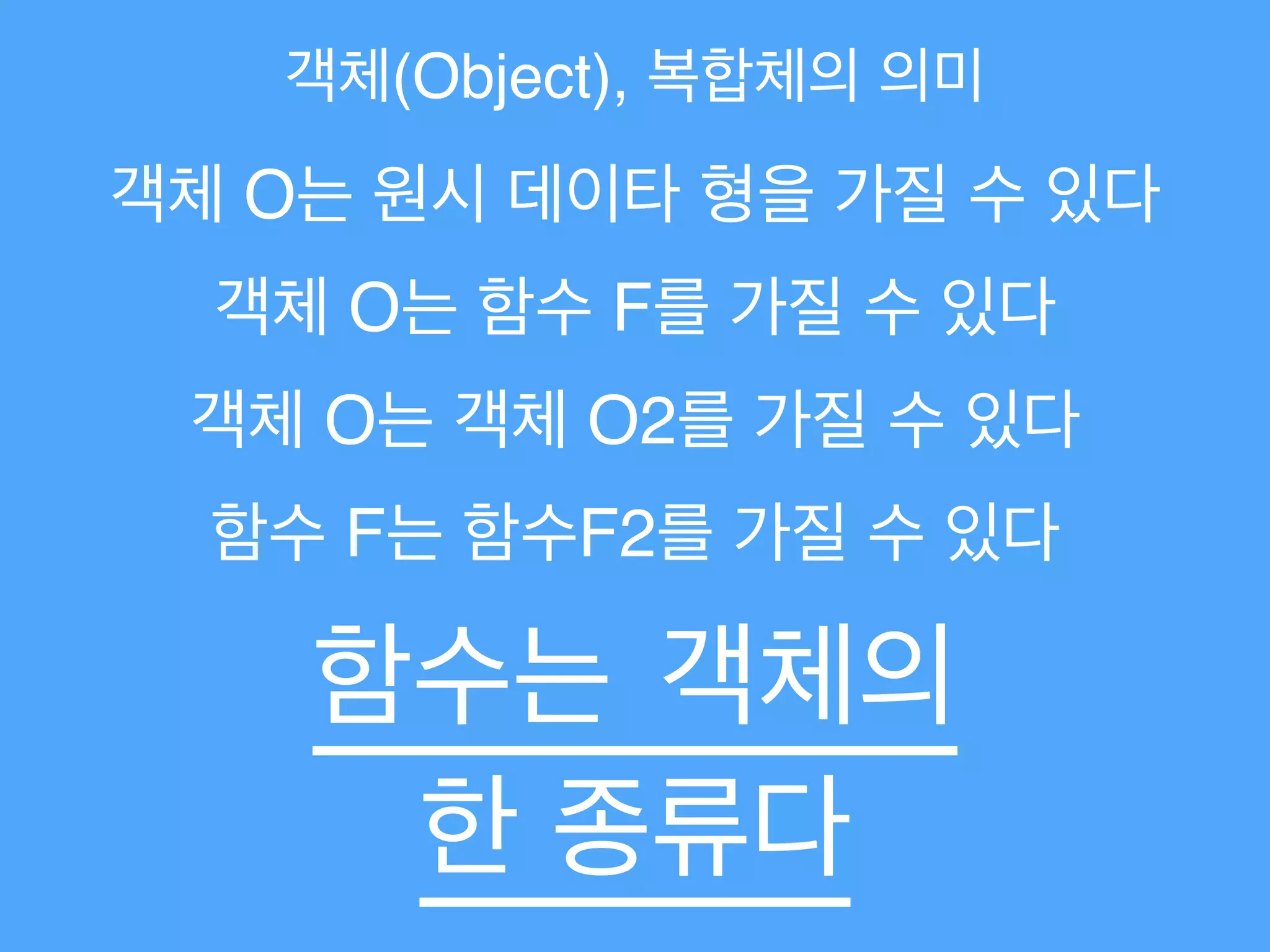 객체(Object), 복합체의 의미
객체 O는 원시 데이타 형을 가질 수 있다
객체 O는 함수 F를 가질 수 있다
함수 F는 함수F2를 가질 수 있다
함수는 객체의
한 종류다
객체 O는 객체 O2를 가질 수 있다
 