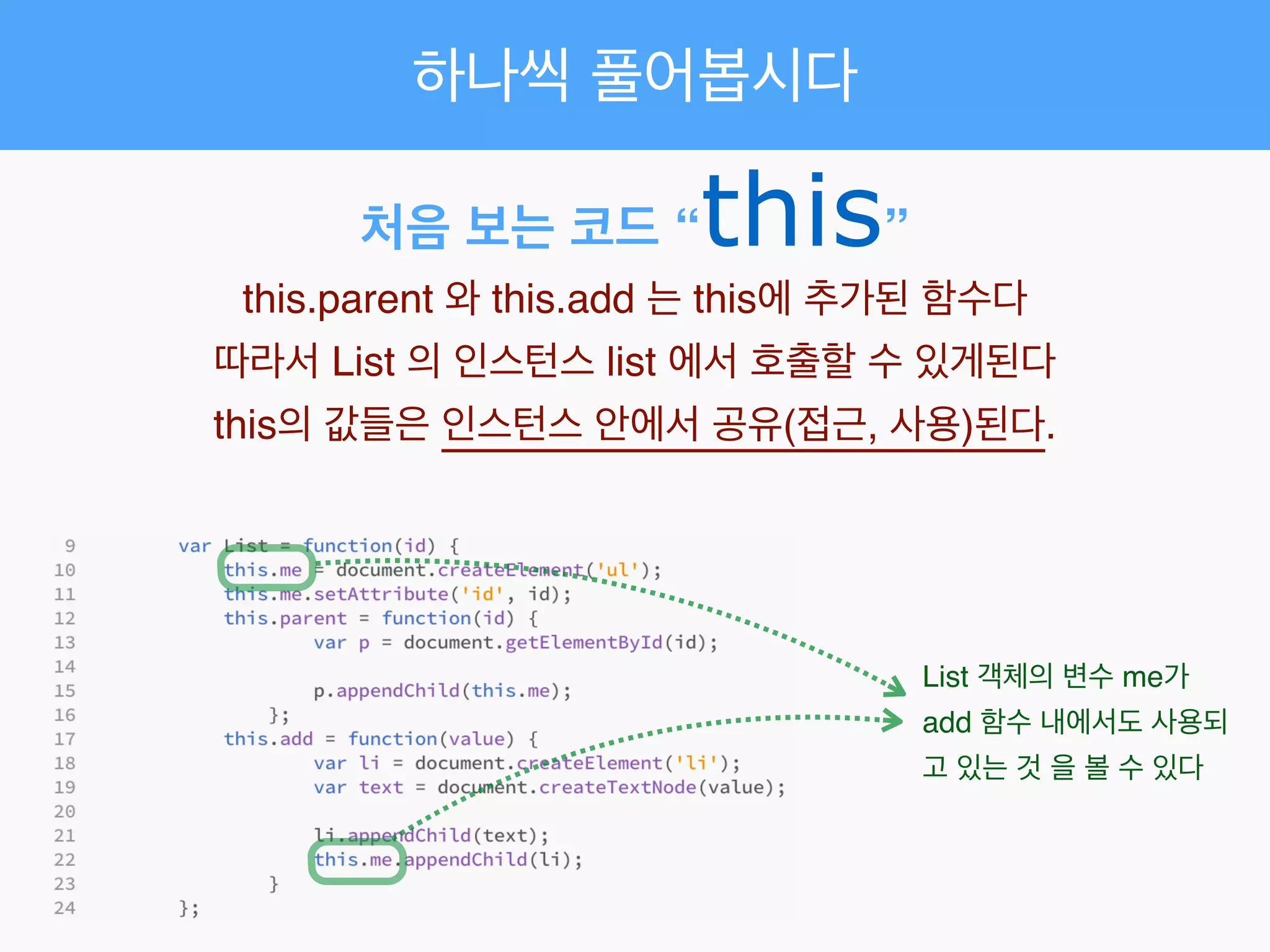 하나씩 풀어봅시다
처음 보는 코드 “this”
this.parent 와 this.add 는 this에 추가된 함수다!
따라서 List 의 인스턴스 list 에서 호출할 수 있게된다!
this의 값들은 인스턴스 안에서 공유(접근, 사용)된다.
List 객체의 변수 me가
add 함수 내에서도 사용되
고 있는 것 을 볼 수 있다
 