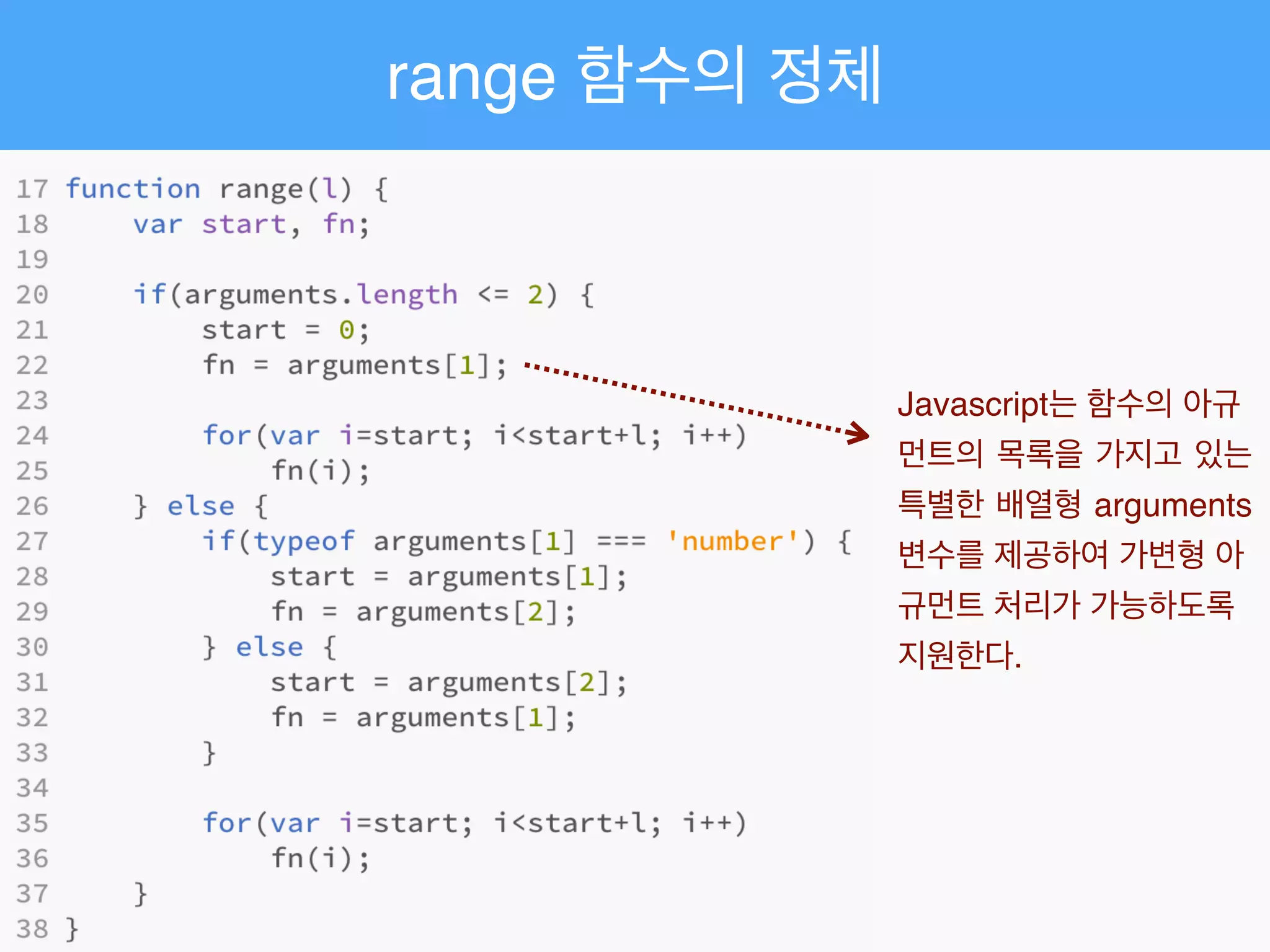 range 함수의 정체
Javascript는 함수의 아규
먼트의 목록을 가지고 있는
특별한 배열형 arguments
변수를 제공하여 가변형 아
규먼트 처리가 가능하도록
지원한다.
 