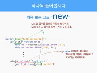 ...
처음 보는 코드 “new”
List 는 함수를 값으로 저장한 변수이고!
List( ) 는 그 함수를 실행시키는 구문이다.
new 명령어는 함수에게!
‘복사본’을 만들어 반환하라고!
지시하는 지시자이다
하나씩 풀어봅시다
 
