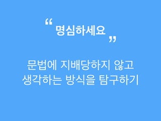 문법에 지배당하지 않고!
생각하는 방식을 탐구하기
명심하세요“
”
 
