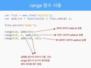 range 함수 사용
0부터 9까지 addList 실행
1부터 10까지 addList 실행
10부터 19까지 addList 실행
실행할 함수의 위치가 다름. 이는
range 함수가 순서가 달라졌을
때의 처리를 했기 때문
 