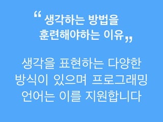 생각을 표현하는 다양한
방식이 있으며 프로그래밍
언어는 이를 지원합니다
생각하는 방법을 !
훈련해야하는 이유
“
”
 
