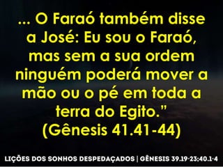 ... O Faraó também disse
a José: Eu sou o Faraó,
mas sem a sua ordem
ninguém poderá mover a
mão ou o pé em toda a
terra do Egito.”
(Gênesis 41.41-44)
 