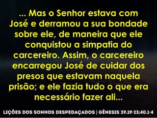 ... Mas o Senhor estava com
José e derramou a sua bondade
sobre ele, de maneira que ele
conquistou a simpatia do
carcereir...