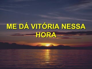 ME DÁ VITÓRIA NESSA
       HORA
 