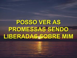 POSSO VER AS
  PROMESSAS SENDO
LIBERADAS SOBRE MIM
 