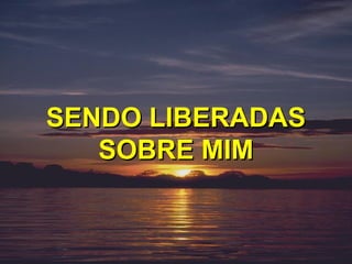 SENDO LIBERADAS
   SOBRE MIM
 