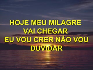 HOJE MEU MILAGRE
    VAI CHEGAR
EU VOU CRER NÃO VOU
      DUVIDAR
 