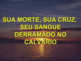 SUA MORTE, SUA CRUZ,
     SEU SANGUE
   DERRAMADO NO
      CALVÁRIO
 