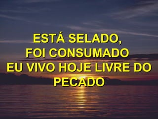 ESTÁ SELADO,
   FOI CONSUMADO
EU VIVO HOJE LIVRE DO
        PECADO
 