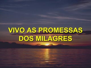 VIVO AS PROMESSAS
   DOS MILAGRES
 